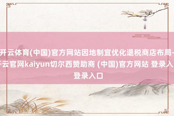 开云体育(中国)官方网站因地制宜优化退税商店布局-开云官网kaiyun切尔西赞助商 (中国)官方网站 登录入口