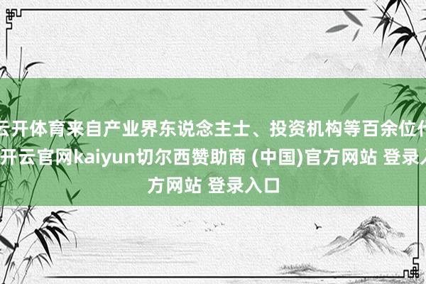 云开体育来自产业界东说念主士、投资机构等百余位代表-开云官网kaiyun切尔西赞助商 (中国)官方网站 登录入口
