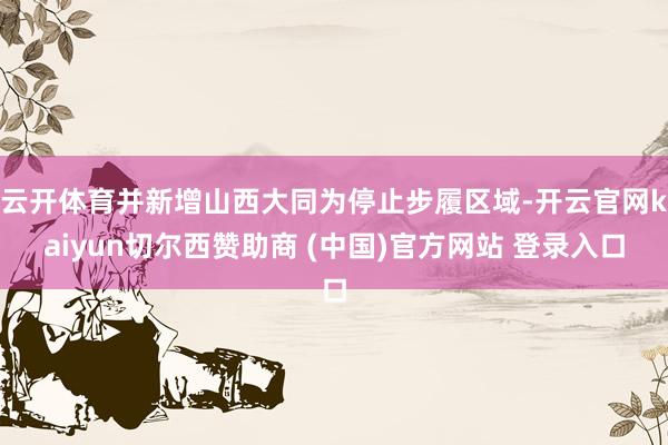 云开体育并新增山西大同为停止步履区域-开云官网kaiyun切尔西赞助商 (中国)官方网站 登录入口