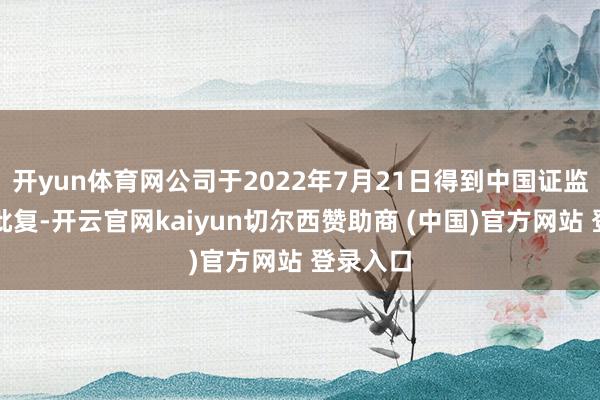 开yun体育网公司于2022年7月21日得到中国证监会核准批复-开云官网kaiyun切尔西赞助商 (中国)官方网站 登录入口