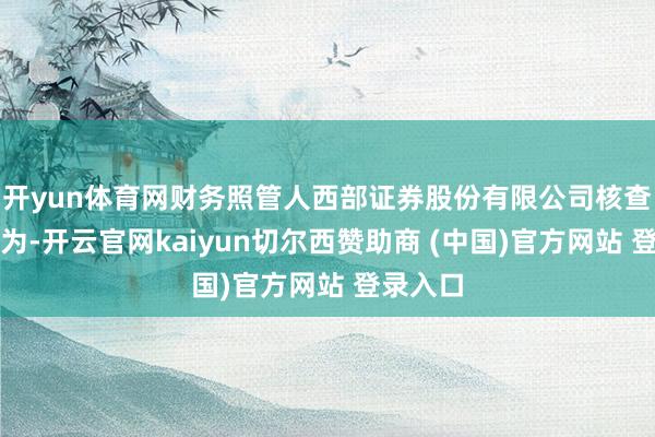开yun体育网财务照管人西部证券股份有限公司核查见解以为-开云官网kaiyun切尔西赞助商 (中国)官方网站 登录入口