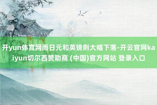 开yun体育网而日元和英镑则大幅下落-开云官网kaiyun切尔西赞助商 (中国)官方网站 登录入口