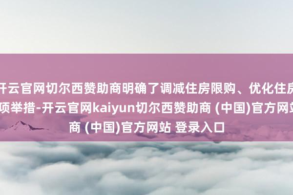 开云官网切尔西赞助商明确了调减住房限购、优化住房公积金等6项举措-开云官网kaiyun切尔西赞助商 (中国)官方网站 登录入口