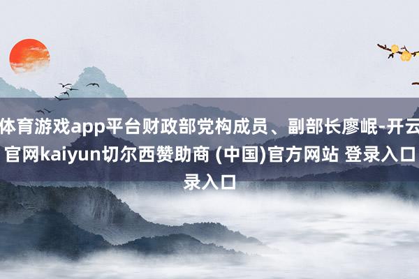 体育游戏app平台财政部党构成员、副部长廖岷-开云官网kaiyun切尔西赞助商 (中国)官方网站 登录入口
