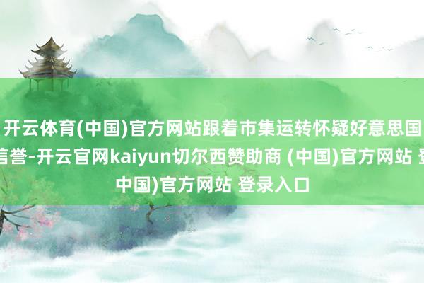 开云体育(中国)官方网站跟着市集运转怀疑好意思国的财政信誉-开云官网kaiyun切尔西赞助商 (中国)官方网站 登录入口