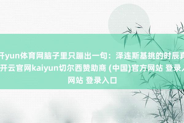 开yun体育网脑子里只蹦出一句:泽连斯基挑的时辰真绝-开云官网kaiyun切尔西赞助商 (中国)官方网站 登录入口