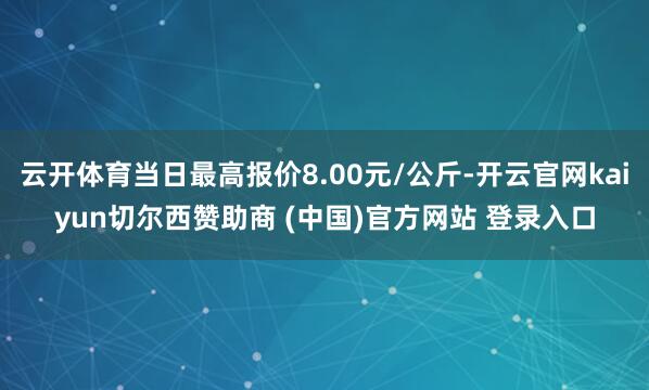 云开体育当日最高报价8.00元/公斤-开云官网kaiyun切尔西赞助商 (中国)官方网站 登录入口