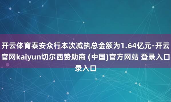 开云体育泰安众行本次减执总金额为1.64亿元-开云官网kaiyun切尔西赞助商 (中国)官方网站 登录入口