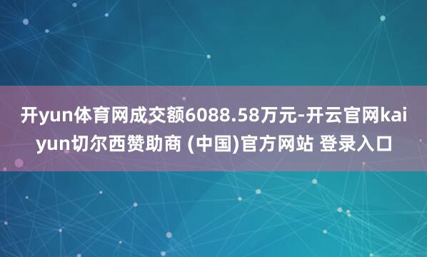 开yun体育网成交额6088.58万元-开云官网kaiyun切尔西赞助商 (中国)官方网站 登录入口
