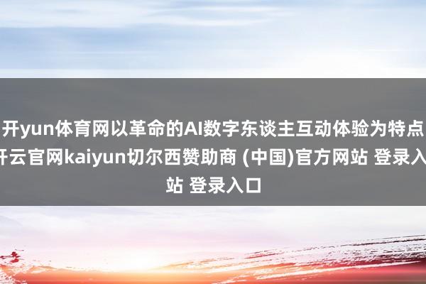 开yun体育网以革命的AI数字东谈主互动体验为特点-开云官网kaiyun切尔西赞助商 (中国)官方网站 登录入口