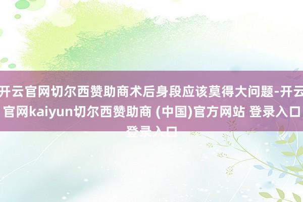 开云官网切尔西赞助商术后身段应该莫得大问题-开云官网kaiyun切尔西赞助商 (中国)官方网站 登录入口