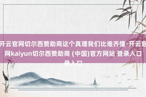 开云官网切尔西赞助商这个真理我们比谁齐懂-开云官网kaiyun切尔西赞助商 (中国)官方网站 登录入口