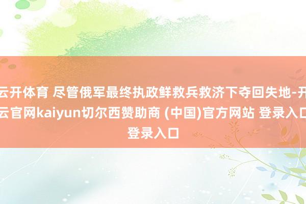 云开体育 尽管俄军最终执政鲜救兵救济下夺回失地-开云官网kaiyun切尔西赞助商 (中国)官方网站 登录入口