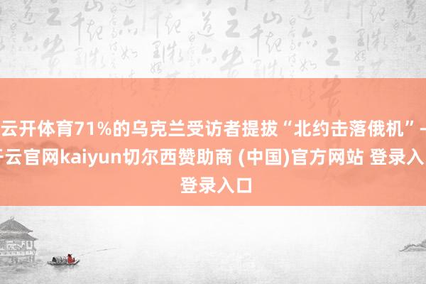 云开体育71%的乌克兰受访者提拔“北约击落俄机”-开云官网kaiyun切尔西赞助商 (中国)官方网站 登录入口