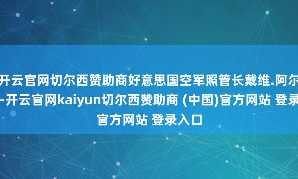 开云官网切尔西赞助商好意思国空军照管长戴维.阿尔文说-开云官网kaiyun切尔西赞助商 (中国)官方网站 登录入口