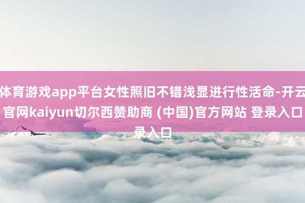 体育游戏app平台女性照旧不错浅显进行性活命-开云官网kaiyun切尔西赞助商 (中国)官方网站 登录入口