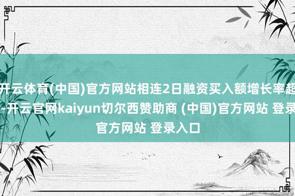 开云体育(中国)官方网站相连2日融资买入额增长率超50%-开云官网kaiyun切尔西赞助商 (中国)官方网站 登录入口