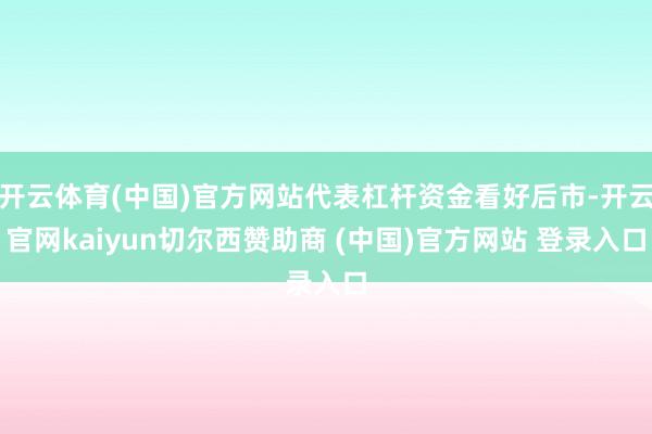 开云体育(中国)官方网站代表杠杆资金看好后市-开云官网kaiyun切尔西赞助商 (中国)官方网站 登录入口