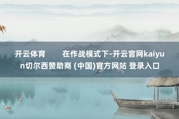 开云体育        在作战模式下-开云官网kaiyun切尔西赞助商 (中国)官方网站 登录入口