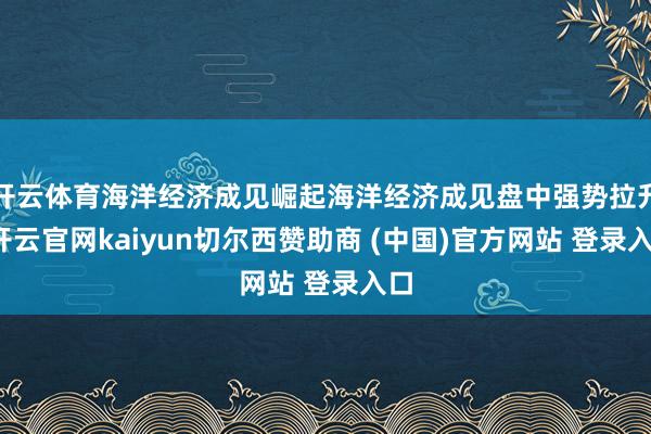 开云体育海洋经济成见崛起海洋经济成见盘中强势拉升-开云官网kaiyun切尔西赞助商 (中国)官方网站 登录入口