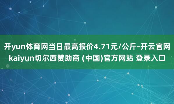 开yun体育网当日最高报价4.71元/公斤-开云官网kaiyun切尔西赞助商 (中国)官方网站 登录入口