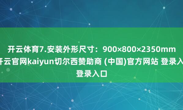 开云体育7.安装外形尺寸：900×800×2350mm-开云官网kaiyun切尔西赞助商 (中国)官方网站 登录入口