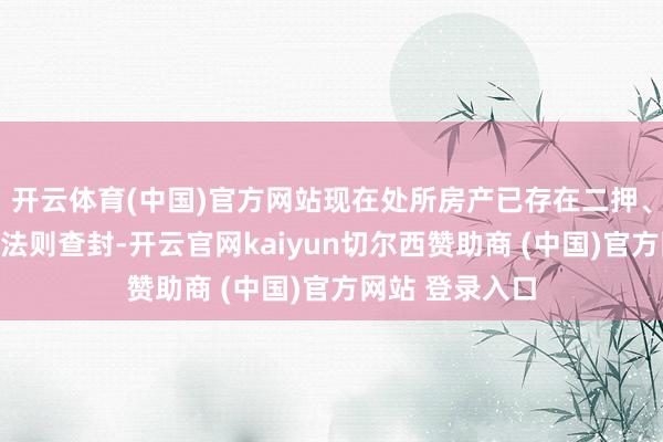 开云体育(中国)官方网站现在处所房产已存在二押、三押、四押及法则查封-开云官网kaiyun切尔西赞助商 (中国)官方网站 登录入口