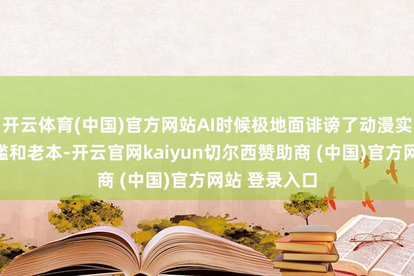开云体育(中国)官方网站AI时候极地面诽谤了动漫实质的制作门槛和老本-开云官网kaiyun切尔西赞助商 (中国)官方网站 登录入口