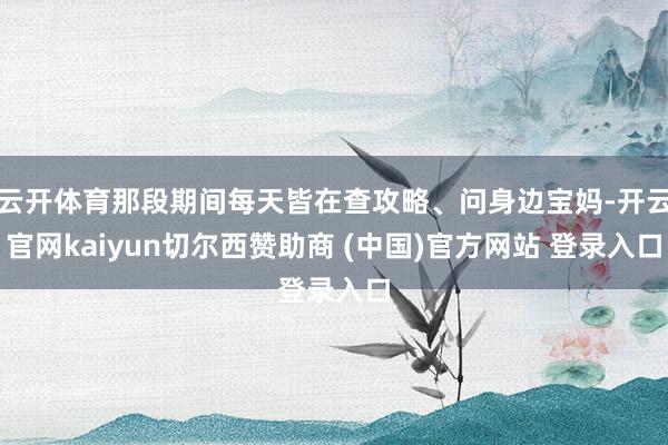 云开体育那段期间每天皆在查攻略、问身边宝妈-开云官网kaiyun切尔西赞助商 (中国)官方网站 登录入口
