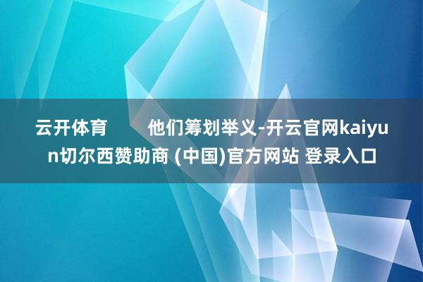 云开体育        他们筹划举义-开云官网kaiyun切尔西赞助商 (中国)官方网站 登录入口