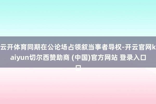 云开体育同期在公论场占领叙当事者导权-开云官网kaiyun切尔西赞助商 (中国)官方网站 登录入口