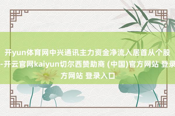 开yun体育网中兴通讯主力资金净流入居首　　从个股来看-开云官网kaiyun切尔西赞助商 (中国)官方网站 登录入口