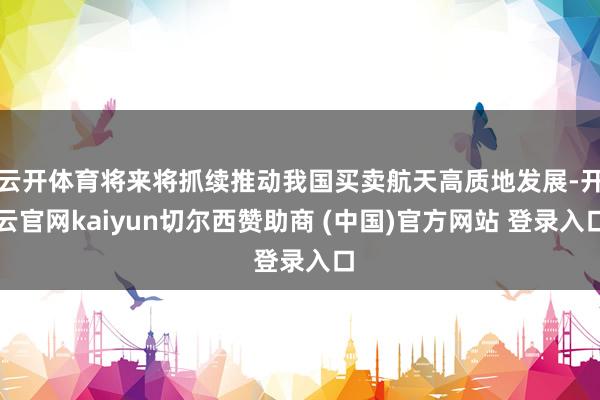云开体育将来将抓续推动我国买卖航天高质地发展-开云官网kaiyun切尔西赞助商 (中国)官方网站 登录入口