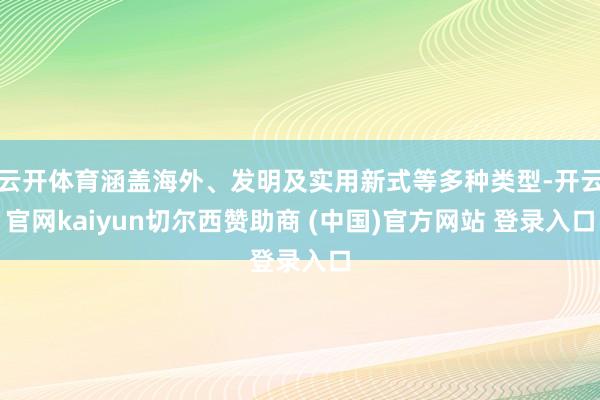 云开体育涵盖海外、发明及实用新式等多种类型-开云官网kaiyun切尔西赞助商 (中国)官方网站 登录入口