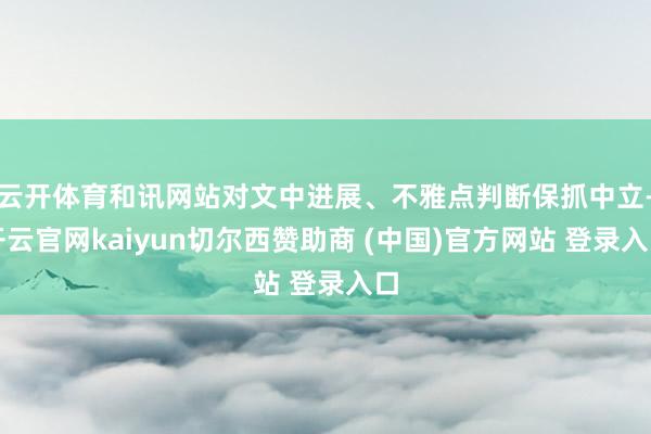 云开体育和讯网站对文中进展、不雅点判断保抓中立-开云官网kaiyun切尔西赞助商 (中国)官方网站 登录入口