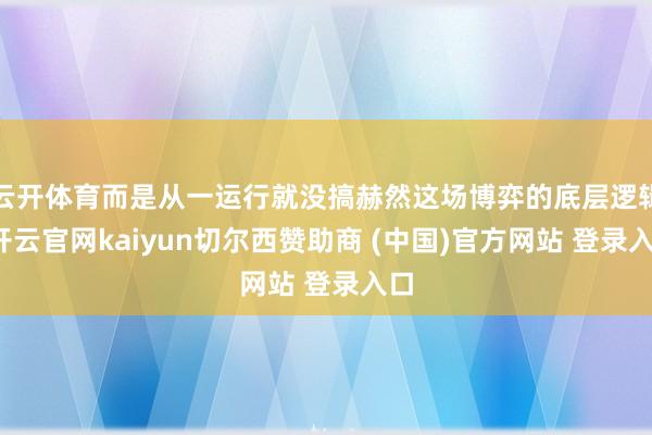 云开体育而是从一运行就没搞赫然这场博弈的底层逻辑-开云官网kaiyun切尔西赞助商 (中国)官方网站 登录入口