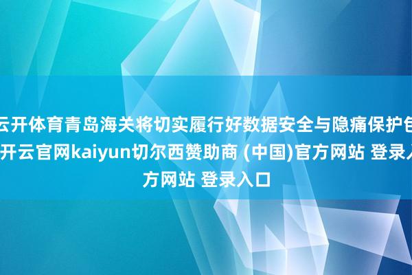 云开体育青岛海关将切实履行好数据安全与隐痛保护包袱-开云官网kaiyun切尔西赞助商 (中国)官方网站 登录入口