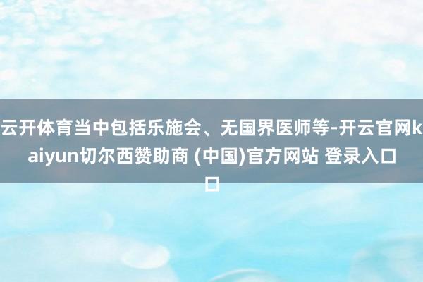 云开体育当中包括乐施会、无国界医师等-开云官网kaiyun切尔西赞助商 (中国)官方网站 登录入口
