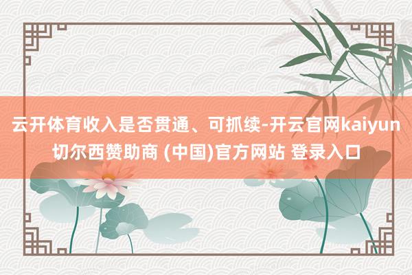 云开体育收入是否贯通、可抓续-开云官网kaiyun切尔西赞助商 (中国)官方网站 登录入口