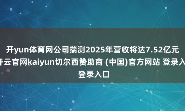 开yun体育网公司揣测2025年营收将达7.52亿元-开云官网kaiyun切尔西赞助商 (中国)官方网站 登录入口