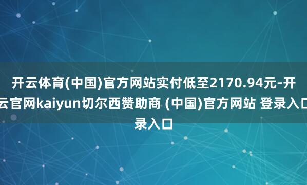 开云体育(中国)官方网站实付低至2170.94元-开云官网kaiyun切尔西赞助商 (中国)官方网站 登录入口