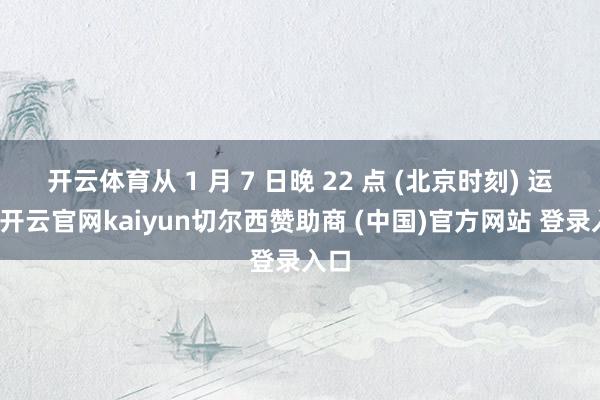 开云体育从 1 月 7 日晚 22 点 (北京时刻) 运转-开云官网kaiyun切尔西赞助商 (中国)官方网站 登录入口