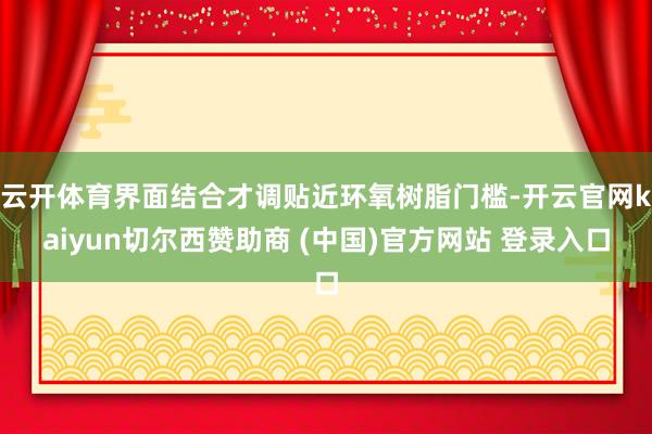 云开体育界面结合才调贴近环氧树脂门槛-开云官网kaiyun切尔西赞助商 (中国)官方网站 登录入口