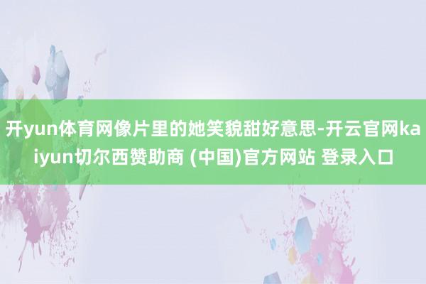 开yun体育网像片里的她笑貌甜好意思-开云官网kaiyun切尔西赞助商 (中国)官方网站 登录入口