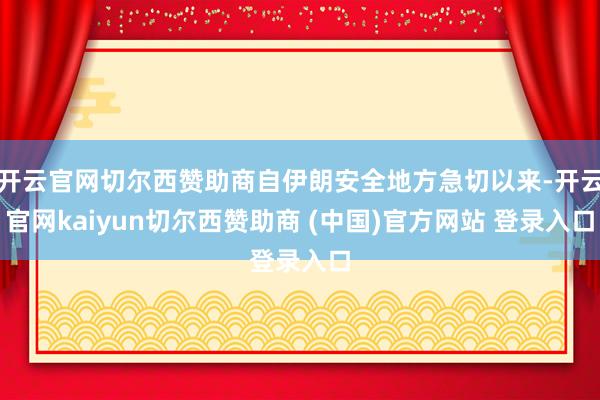 开云官网切尔西赞助商自伊朗安全地方急切以来-开云官网kaiyun切尔西赞助商 (中国)官方网站 登录入口