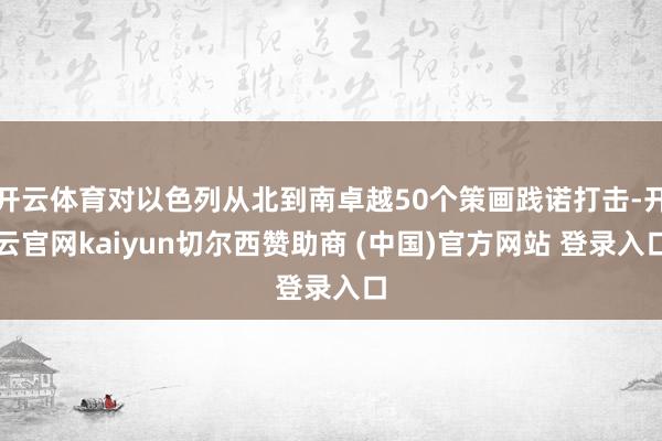 开云体育对以色列从北到南卓越50个策画践诺打击-开云官网kaiyun切尔西赞助商 (中国)官方网站 登录入口